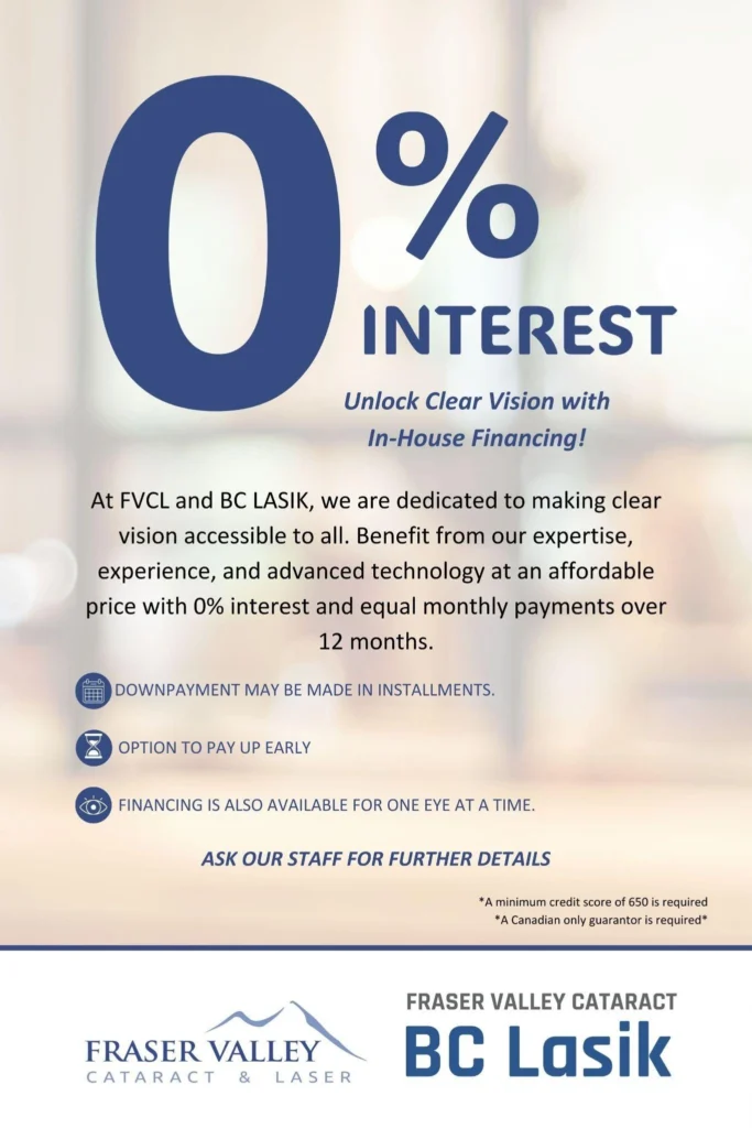 Fraser Valley Cataract & Laser और BC Lasik की 0% ब्याज इन-हाउस वित्तपोषण सुविधा: 12 महीनों में समान मासिक किस्तें, किस्तों में डाउन पेमेंट, जल्दी भुगतान का विकल्प, और एक समय में एक आँख के लिए वित्तपोषण उपलब्ध। न्यूनतम 650 क्रेडिट स्कोर और एक कैनेडियन गारंटर आवश्यक है।